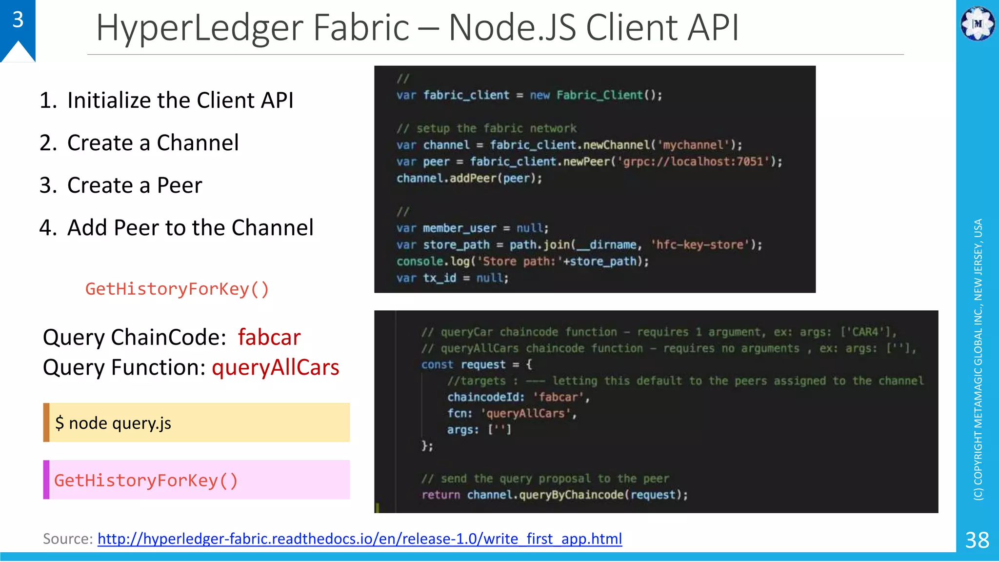HyperLedger Fabric – Node.JS Client API
(C)COPYRIGHTMETAMAGICGLOBALINC.,NEWJERSEY,USA
38Source: http://hyperledger-fabric.readthedocs.io/en/release-1.0/write_first_app.html
1. Initialize the Client API
2. Create a Channel
3. Create a Peer
4. Add Peer to the Channel
3
Query ChainCode: fabcar
Query Function: queryAllCars
$ node query.js
GetHistoryForKey()
GetHistoryForKey()
 