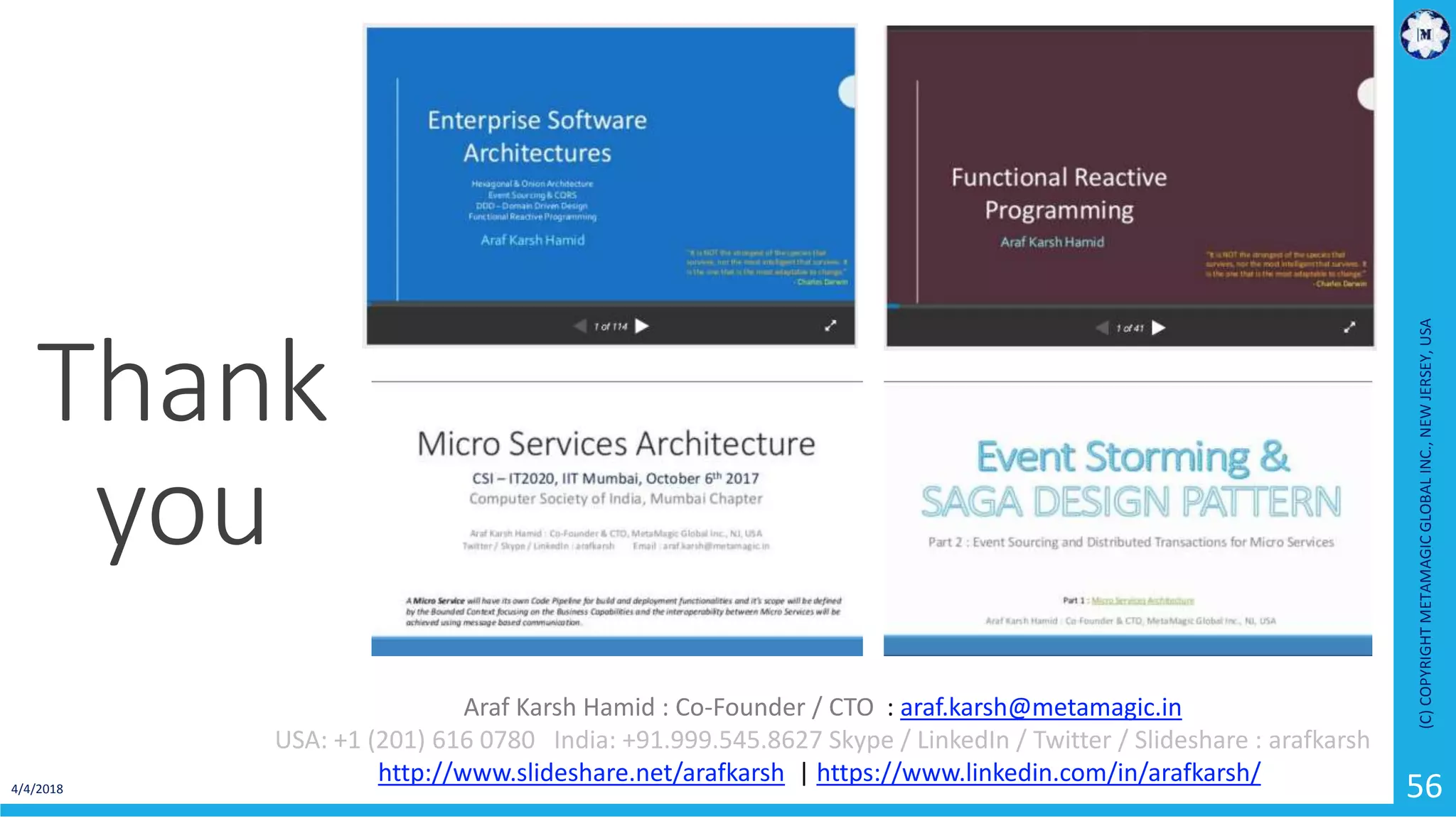 4/4/2018
(C)COPYRIGHTMETAMAGICGLOBALINC.,NEWJERSEY,USA
56
Thank
you
Araf Karsh Hamid : Co-Founder / CTO : araf.karsh@metamagic.in
USA: +1 (201) 616 0780 India: +91.999.545.8627 Skype / LinkedIn / Twitter / Slideshare : arafkarsh
http://www.slideshare.net/arafkarsh | https://www.linkedin.com/in/arafkarsh/
 