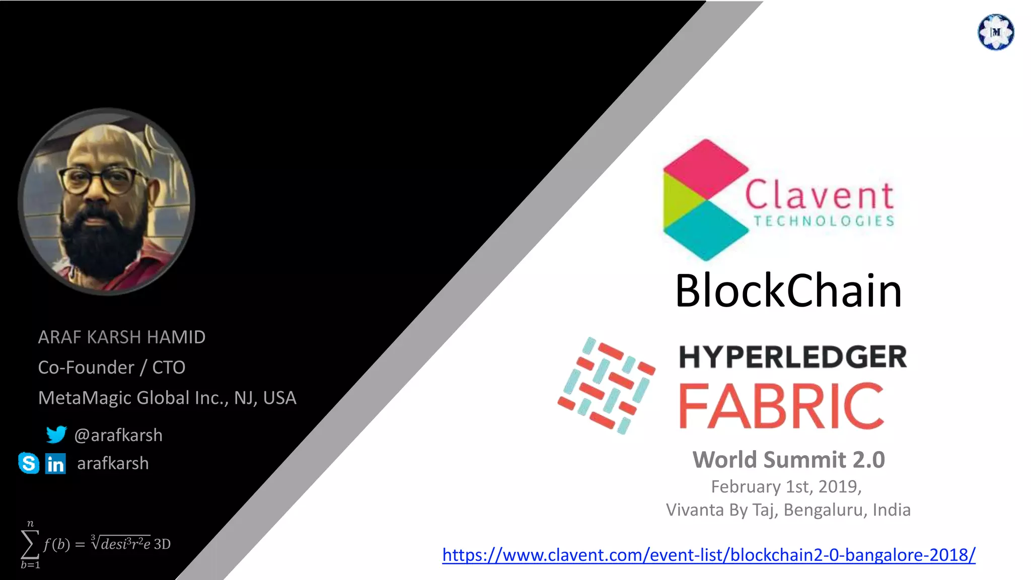 𝑏=1
𝑛
𝑓(𝑏) =
3
𝑑𝑒𝑠𝑖3 𝑟2 𝑒 3D
BlockChain
ARAF KARSH HAMID
Co-Founder / CTO
MetaMagic Global Inc., NJ, USA
@arafkarsh
arafkarsh World Summit 2.0
February 1st, 2019,
Vivanta By Taj, Bengaluru, India
https://www.clavent.com/event-list/blockchain2-0-bangalore-2018/
 