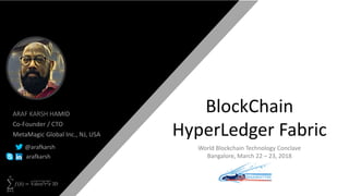 𝑏=1
𝑛
𝑓(𝑏) =
3
𝑑𝑒𝑠𝑖3 𝑟2 𝑒 3D
BlockChain
HyperLedger Fabric
ARAF KARSH HAMID
Co-Founder / CTO
MetaMagic Global Inc., NJ, USA
@arafkarsh
arafkarsh
World Blockchain Technology Conclave
Bangalore, March 22 – 23, 2018
 