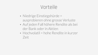 Vorteile
• Niedrige Einstiegshürde =
ausprobieren ohne grosse Verluste
• Auf jeden Fall höhere Rendite als bei
der Bank oder in Aktien
• Hochvolatil = hohe Rendite in kurzer
Zeit
 