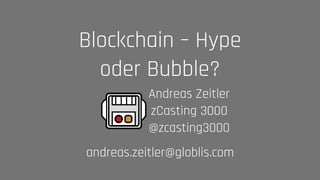 Andreas Zeitler 
zCasting 3000 
@zcasting3000
Blockchain – Hype
oder Bubble?
andreas.zeitler@globlis.com
 