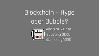 Andreas Zeitler 
zCasting 3000 
@zcasting3000
Blockchain – Hype
oder Bubble?
 