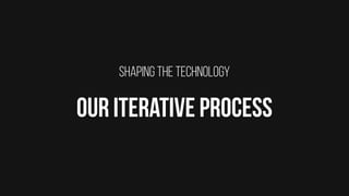 SHAPING THE TECHNOLOGY
OUR ITERATIVE PROCESS