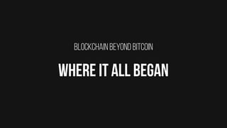 BLOCKCHAIN BEYOND BITCOIN
WHERE IT ALL BEGAN