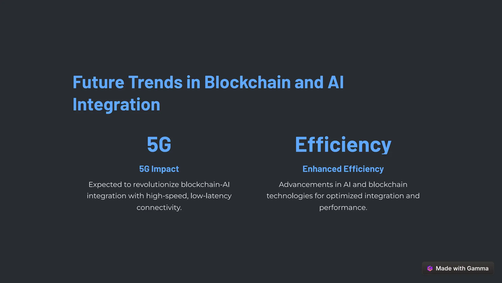 Future Trends in Blockchain and AI
Integration
5G
5G Impact
Expected to revolutionize blockchain-AI
integration with high-speed, low-latency
connectivity.
Efficiency
Enhanced Efficiency
Advancements in AI and blockchain
technologies for optimized integration and
performance.
 