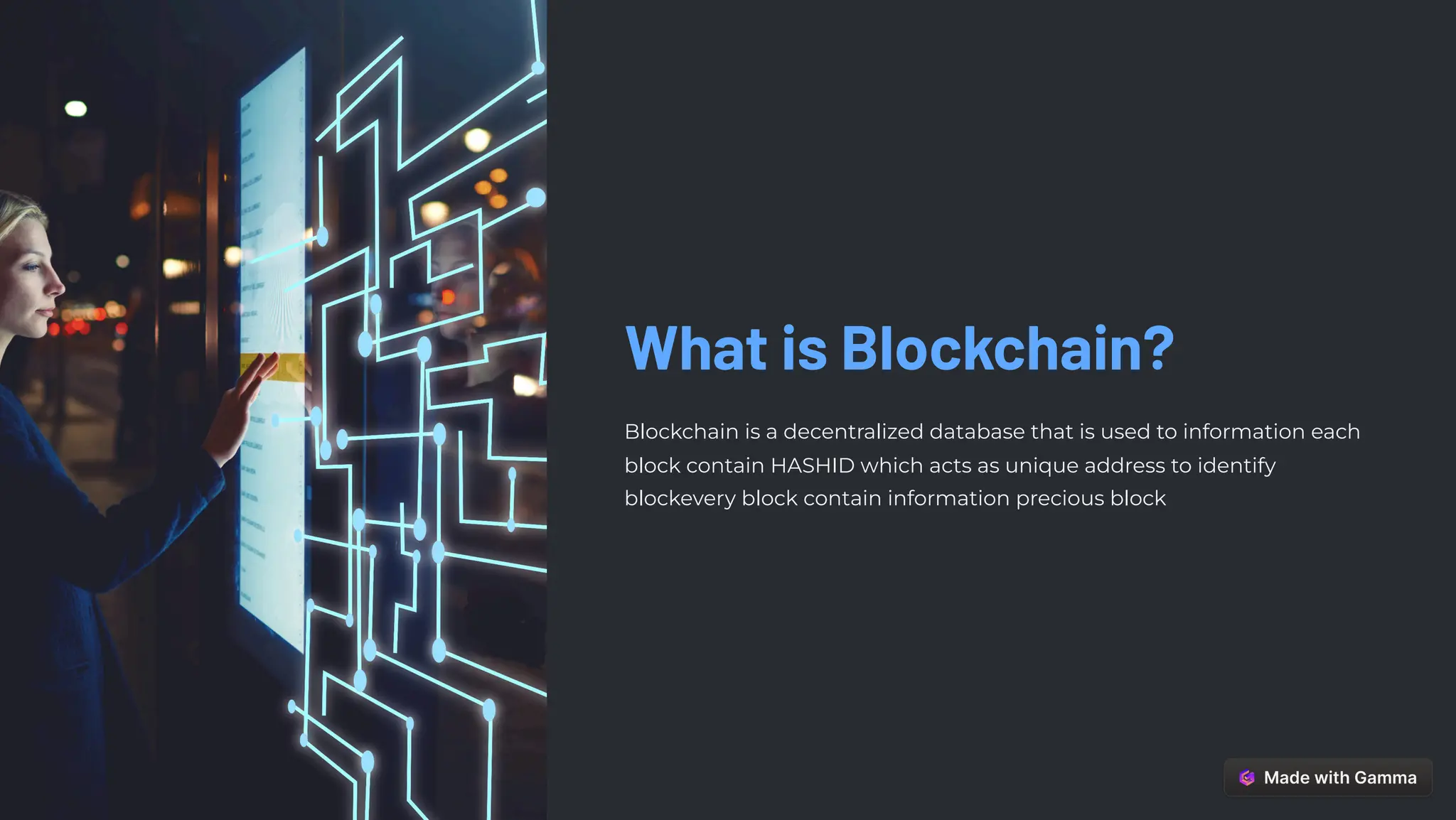 What is Blockchain?
Blockchain is a decentralized database that is used to information each
block contain HASHID which acts as unique address to identify
blockevery block contain information precious block
 