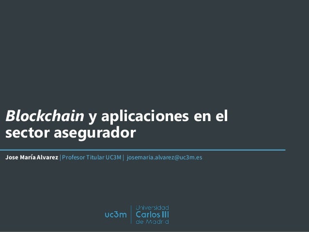 Blockchain y aplicaciones en el
sector asegurador
Jose María Alvarez | Profesor Titular UC3M | josemaria.alvarez@uc3m.es
 