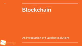 Blockchain
An introduction by Fuzzelogic Solutions
 