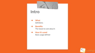 Intro
➔ What
Definitions
➔ Benefits
The reason to care about it
➔ How it’s used
Basic usage defined
 