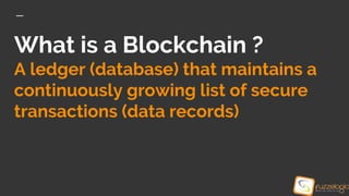 What is a Blockchain ?
A ledger (database) that maintains a
continuously growing list of secure
transactions (data records)
 