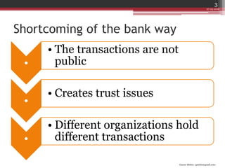 Gaurav Mishra <gmishx@gmail.com>
Shortcoming of the bank way
•
• The transactions are not
public
•
• Creates trust issues
•
• Different organizations hold
different transactions
27-05-2018
3
 