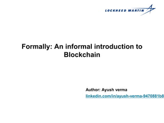 Formally: An informal introduction to
Blockchain
Author: Ayush verma
linkedin.com/in/ayush-verma-9470881b8
 