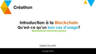 1 Interne Orange
Créathon
8 Juillet 2016
Introduction à la Blockchain
Qu’est-ce qu’un bon cas d’usage?
Blockchain Canevas [new]
Sajida Zouarhi
 