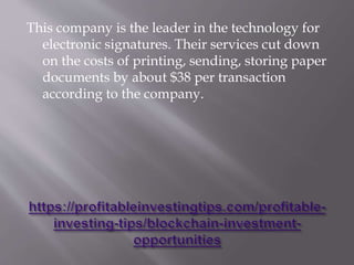 This company is the leader in the technology for
electronic signatures. Their services cut down
on the costs of printing, sending, storing paper
documents by about $38 per transaction
according to the company.
 