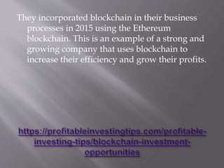 They incorporated blockchain in their business
processes in 2015 using the Ethereum
blockchain. This is an example of a strong and
growing company that uses blockchain to
increase their efficiency and grow their profits.
 