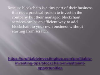 Because blockchain is a tiny part of their business
it is not a practical reason to invest in the
company but their managed blockchain
services can be an efficient way to add
blockchain to your own business without
starting from scratch.
 