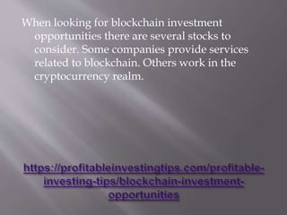 When looking for blockchain investment
opportunities there are several stocks to
consider. Some companies provide services
related to blockchain. Others work in the
cryptocurrency realm.
 