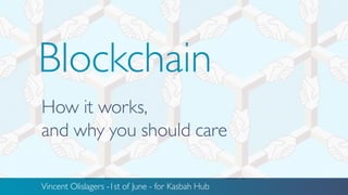 ``
Blockchain
Vincent Olislagers -1st of June - for Kasbah Hub
How it works,
and why you should care
 