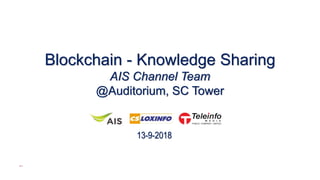Blockchain - Knowledge Sharing
AIS Channel Team
@Auditorium, SC Tower
13-9-2018
 