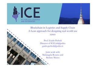 Blockchain in Logistics and Supply Chain
A Lean approach for designing real-world use
cases
Prof. Guido Perboli
Director of ICELab@polito
guido.perboli@polito.it
Joint work with
Mariangela Rosano and
Stefano Musso
 
