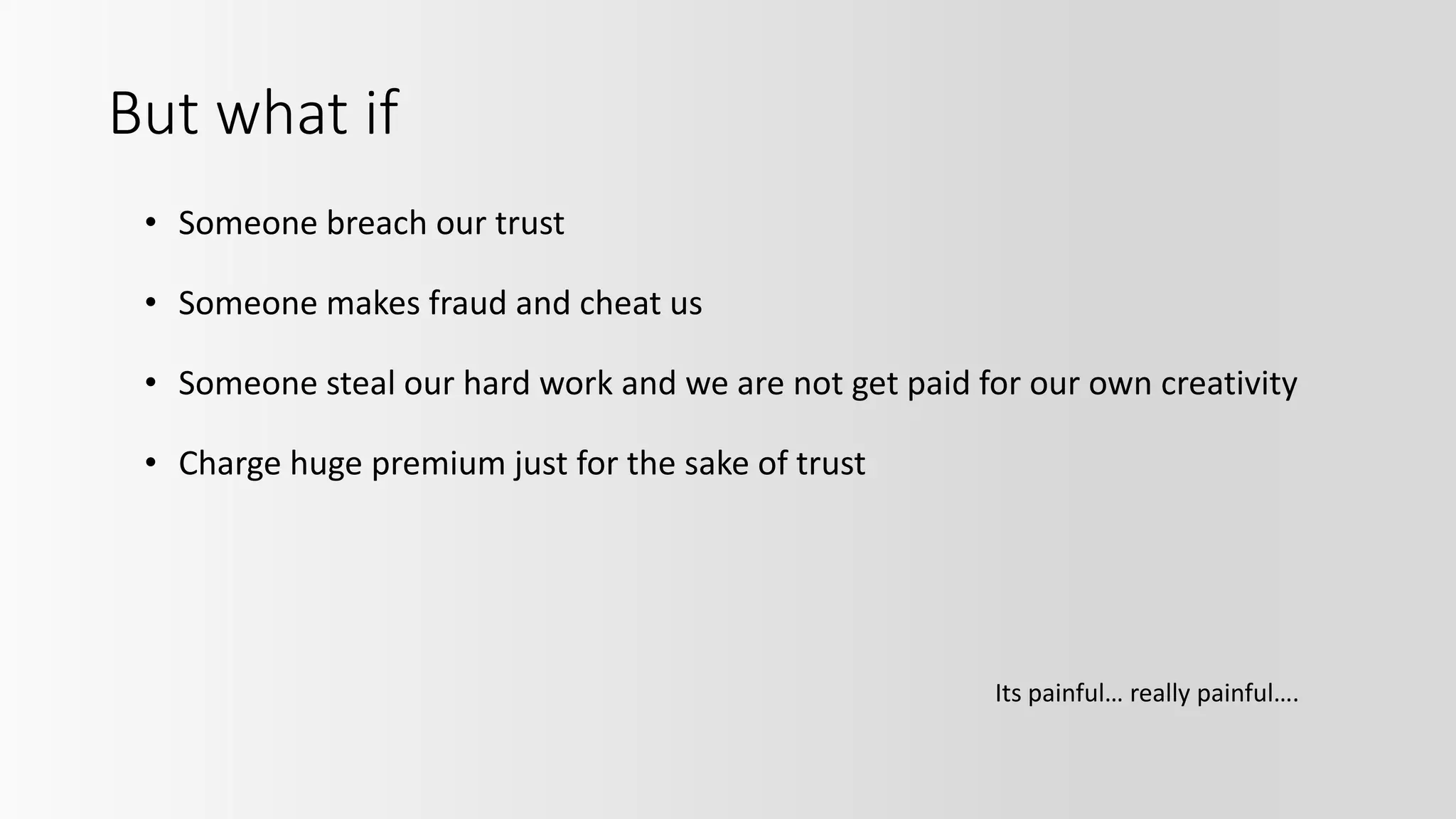 But what if
• Someone breach our trust
• Someone makes fraud and cheat us
• Someone steal our hard work and we are not get paid for our own creativity
• Charge huge premium just for the sake of trust
Its painful… really painful….
 