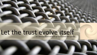 Let the trust evolve itselfin a decentralized network of inter-connected systems….
 