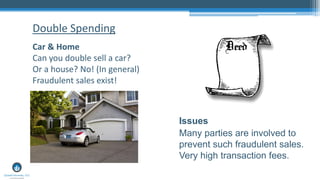 Car & Home
Can you double sell a car?
Or a house? No! (In general)
Fraudulent sales exist!
Double Spending
Issues
Many parties are involved to
prevent such fraudulent sales.
Very high transaction fees.
 