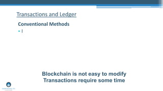 Transactions and Ledger
Conventional Methods
• I
Blockchain is not easy to modify
Transactions require some time
 