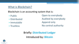 • Public
• Distributed
• Immutable
• Trustless
What is Blockchain?
Open to everybody
Audited by everybody
Append only
No central authority
Blockchain is an accounting system that is:
Briefly: Distributed Ledger
Introduced by: Bitcoin
 