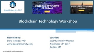 Location:
QuantUniversity Meetup
November 14th 2017
Boston, MA
Blockchain Technology Workshop
2017 Copyright QuantUniversity LLC.
Presented By:
Duru Turkoglu, PhD
www.QuantUniversity.com
 