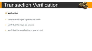 Transaction Verification
 Verification
 Verify that the digital signature are sound
 Verify that the inputs are unspent
 Verify that the sum of output<= sum of input
 