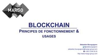 Sébastien Bourguignon
@sebbourguignon
sebastien.bourguignon@margo-group.com
☎ +336 12 96 30 25
http://www.margo-group.com
BLOCKCHAIN
PRINCIPES DE FONCTIONNEMENT &
USAGES
 