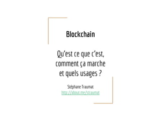 Blockchain
Qu'est ce que c'est,
comment ça marche
et quels usages ?
Stéphane Traumat
http://about.me/straumat
 