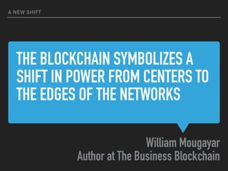 THE BLOCKCHAIN SYMBOLIZES A
SHIFT IN POWER FROM CENTERS TO
THE EDGES OF THE NETWORKS
William Mougayar
Author at The Business Blockchain
A NEW SHIFT
 