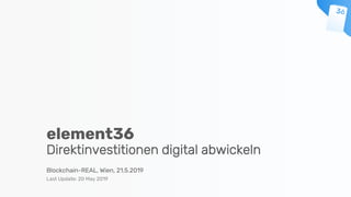 Blockchain-REAL, Wien, 21.5.2019
Last Update: 20 May 2019
element36
Direktinvestitionen digital abwickeln
 