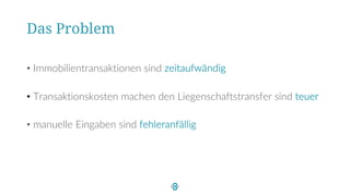 Das Problem
• Immobilientransaktionen sind zeitaufwändig
• Transaktionskosten machen den Liegenschaftstransfer sind teuer
• manuelle Eingaben sind fehleranfällig
 