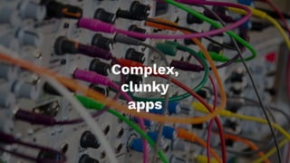 Complex,
clunky
apps
 