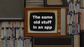The same
old stuff
in an app
 