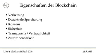 Linde: blockchainReal 2019 21.5.2019
Eigenschaften der Blockchain
• Verkettung
• Dezentrale Speicherung
• Konsens
• Sicherheit
• Transparenz / Vertraulichkeit
• Zurordnenbarkeit
 