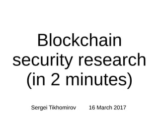 Blockchain
security research
(in 2 minutes)
Sergei Tikhomirov 16 March 2017
 
