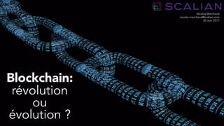 1
Blockchain:
révolution
ou
évolution ?
Nicolas Marchand
nicolas.marchand@scalian.com
30 Juin 2017
 