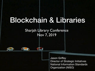 Blockchain & Libraries
Jason Griﬀey

Director of Strategic Initiatives

National Information Standards
Organization (NISO)
Sharjah Library Conference
Nov 7, 2019
 