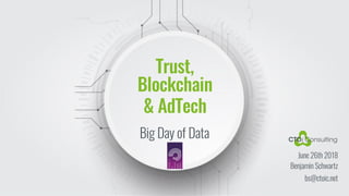 Trust,
Blockchain
& AdTech
Big Day of Data
June 26th 2018
Benjamin Schwartz
bs@ctoic.net
 