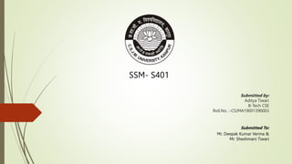 Submitted by:
Aditya Tiwari
B-Tech CSE
Roll.No. :-CSJMA19001390003
Submitted To:
Mr. Deepak Kumar Verma &
Mr. Sheshmani Tiwari
SSM- S401
 