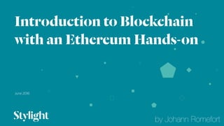 Introduction to Blockchain
with an Ethereum Hands-on
June 2016
01
by Johann Romefort
 