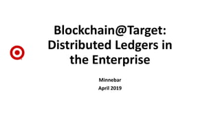 Blockchain@Target:
Distributed Ledgers in
the Enterprise
Minnebar
April 2019
 