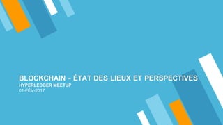 BLOCKCHAIN - ÉTAT DES LIEUX ET PERSPECTIVES
HYPERLEDGER MEETUP
01-FÉV-2017
 