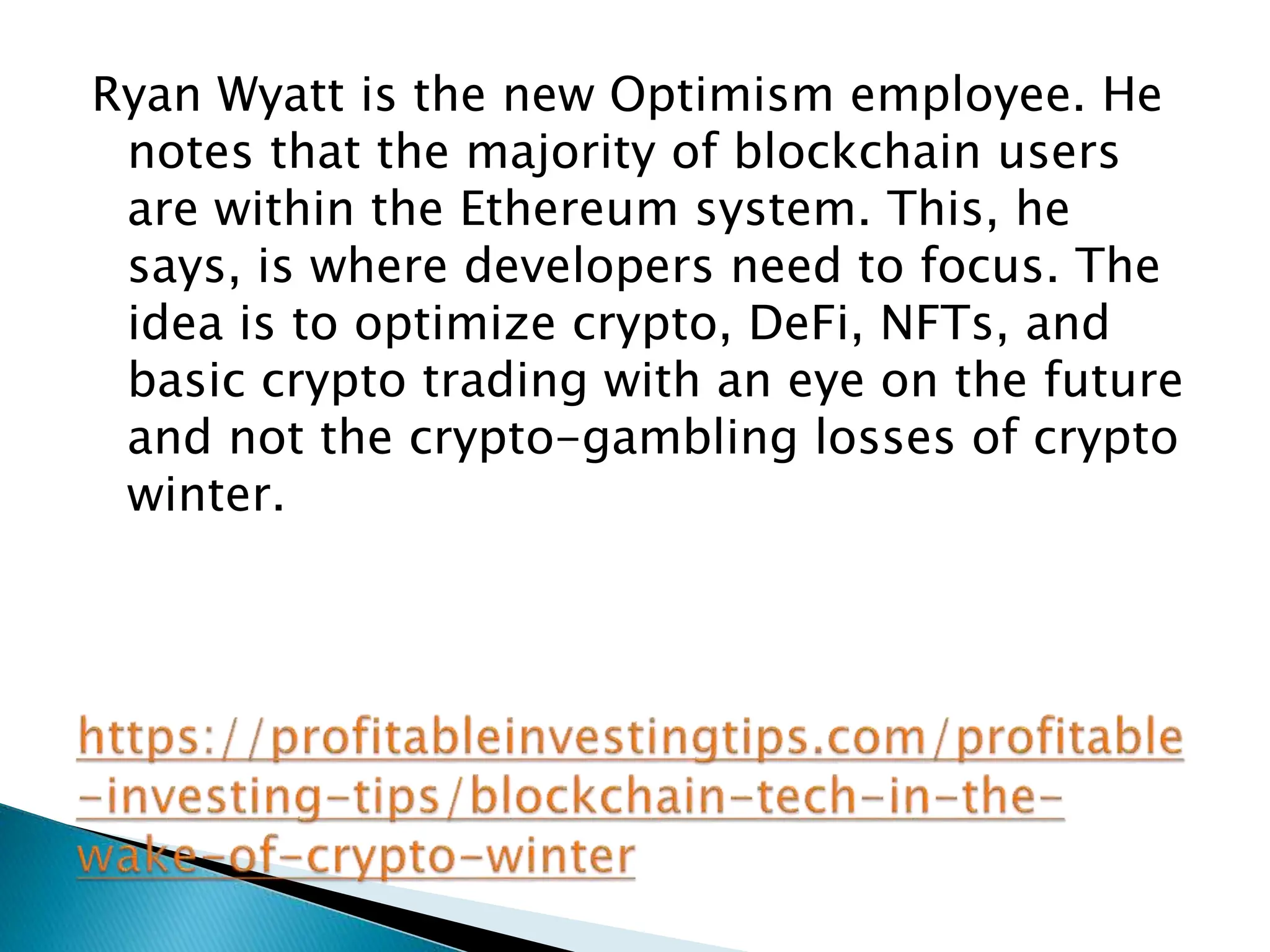 Ryan Wyatt is the new Optimism employee. He
notes that the majority of blockchain users
are within the Ethereum system. This, he
says, is where developers need to focus. The
idea is to optimize crypto, DeFi, NFTs, and
basic crypto trading with an eye on the future
and not the crypto-gambling losses of crypto
winter.
 