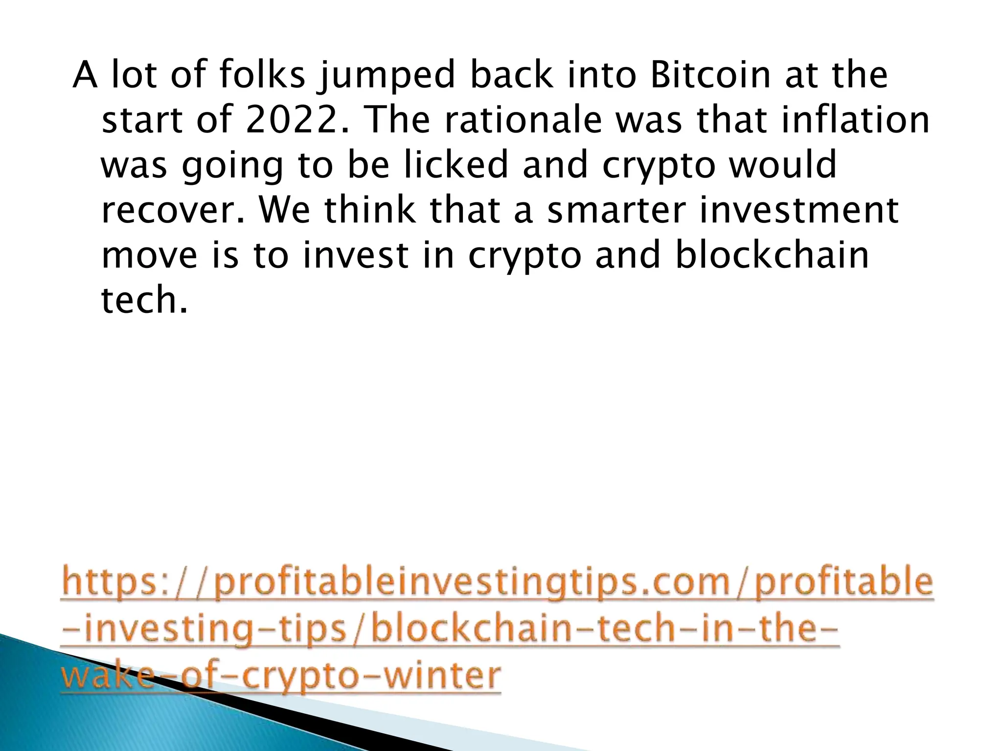 A lot of folks jumped back into Bitcoin at the
start of 2022. The rationale was that inflation
was going to be licked and crypto would
recover. We think that a smarter investment
move is to invest in crypto and blockchain
tech.
 